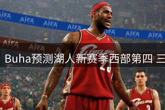 Buha预测湖人新赛季西部第四 三强争第三席位